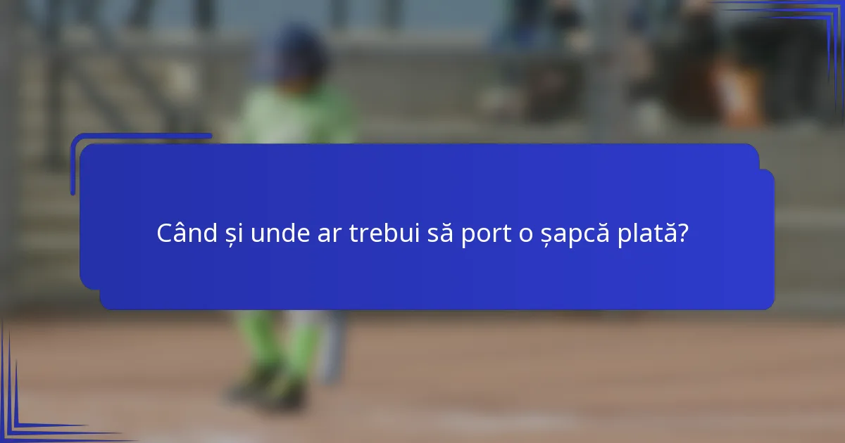 Când și unde ar trebui să port o șapcă plată?