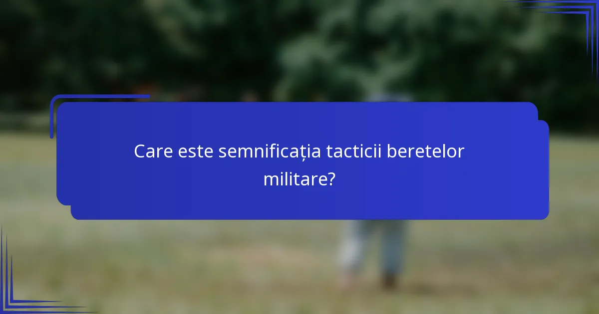 Care este semnificația tacticii beretelor militare?