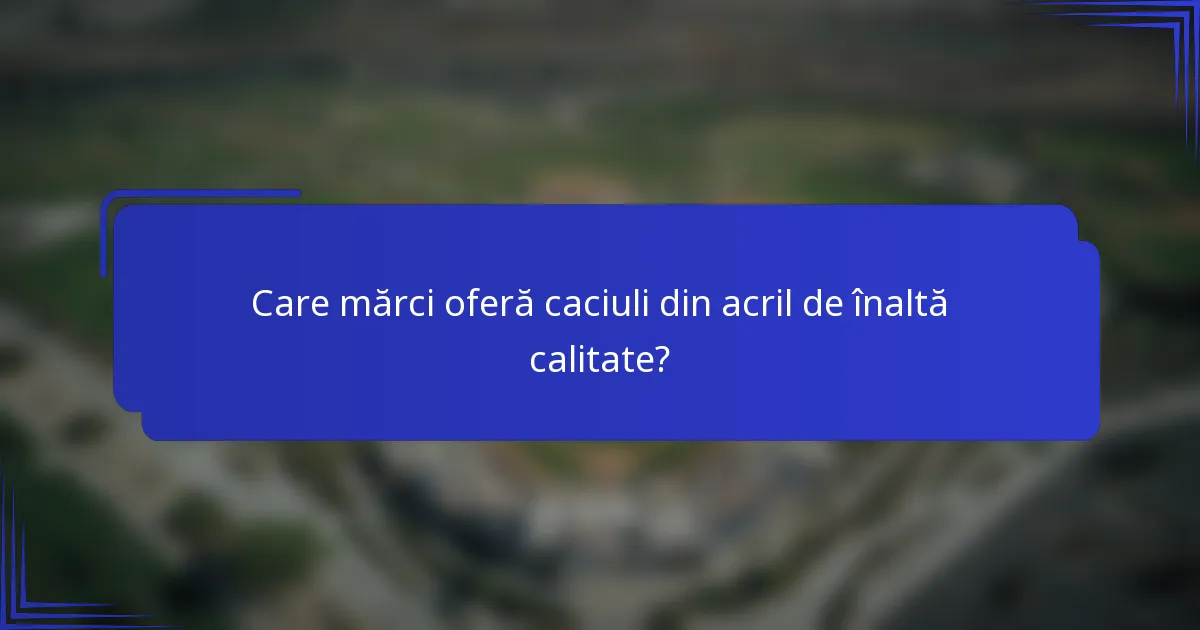 Care mărci oferă caciuli din acril de înaltă calitate?