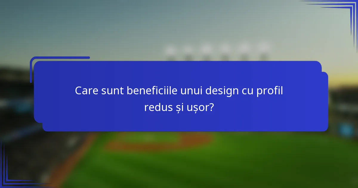 Care sunt beneficiile unui design cu profil redus și ușor?