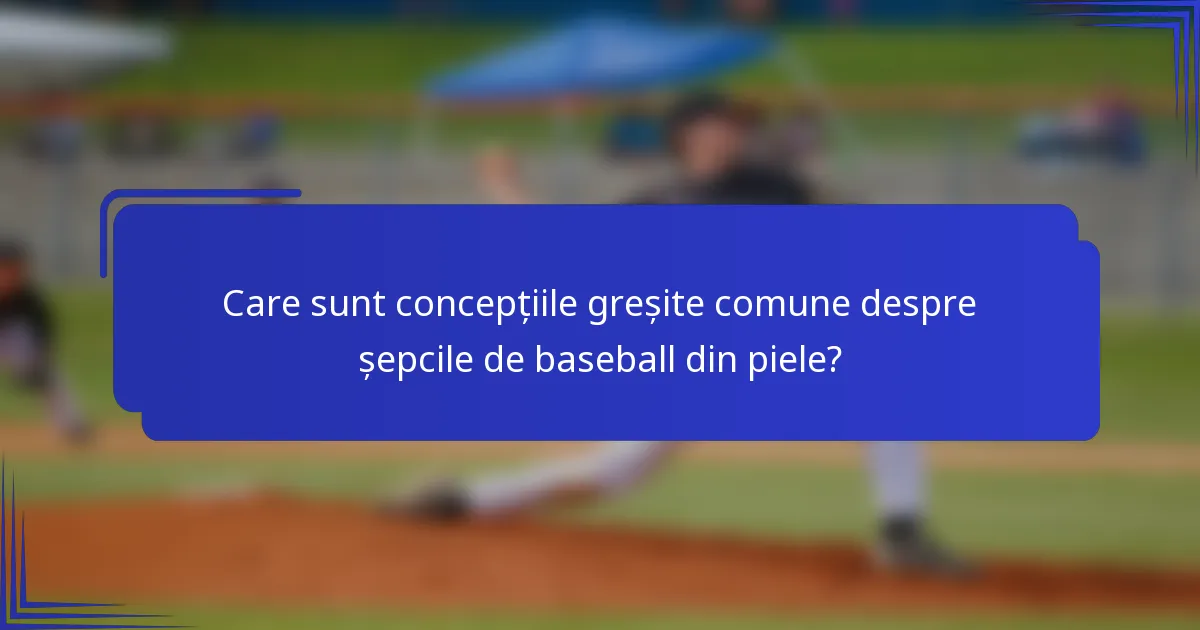Care sunt concepțiile greșite comune despre șepcile de baseball din piele?