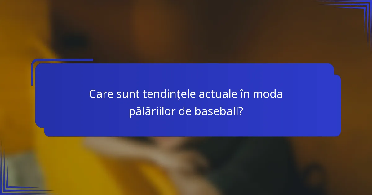 Care sunt tendințele actuale în moda pălăriilor de baseball?