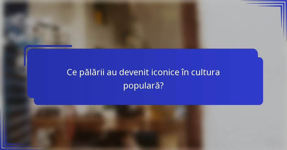 Ce pălării au devenit iconice în cultura populară?