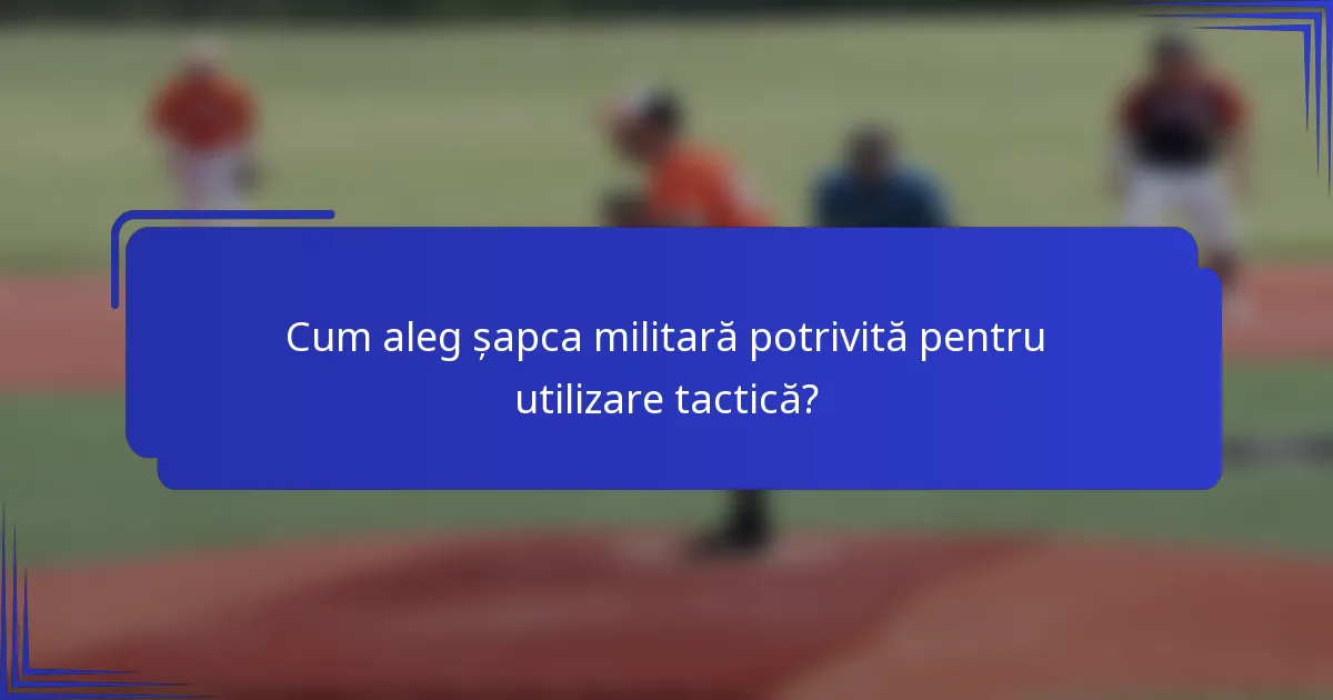 Cum aleg șapca militară potrivită pentru utilizare tactică?