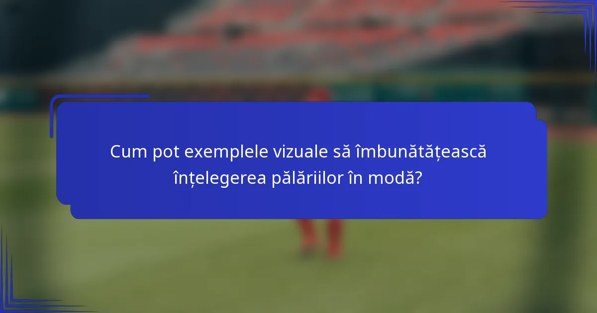 Cum pot exemplele vizuale să îmbunătățească înțelegerea pălăriilor în modă?