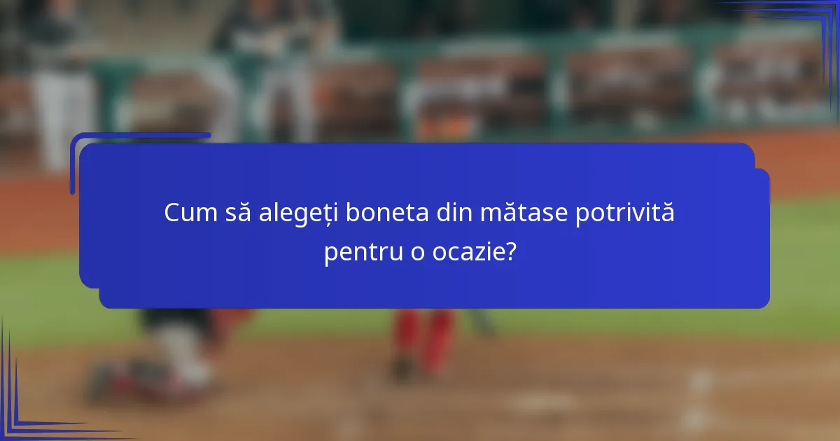 Cum să alegeți boneta din mătase potrivită pentru o ocazie?