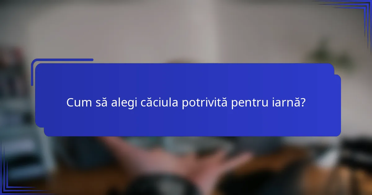 Cum să alegi căciula potrivită pentru iarnă?
