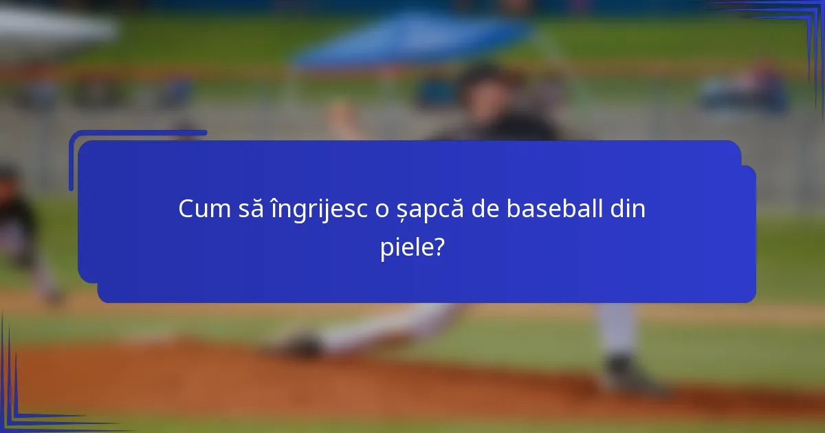 Cum să îngrijesc o șapcă de baseball din piele?