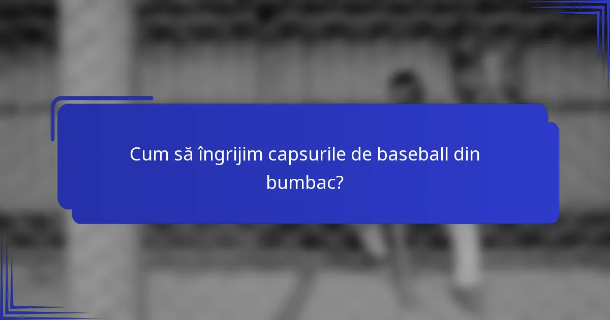 Cum să îngrijim capsurile de baseball din bumbac?