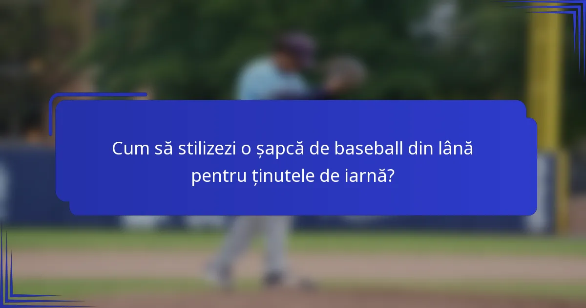 Cum să stilizezi o șapcă de baseball din lână pentru ținutele de iarnă?