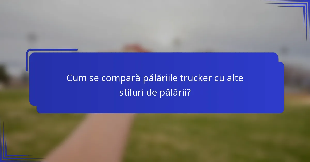 Cum se compară pălăriile trucker cu alte stiluri de pălării?