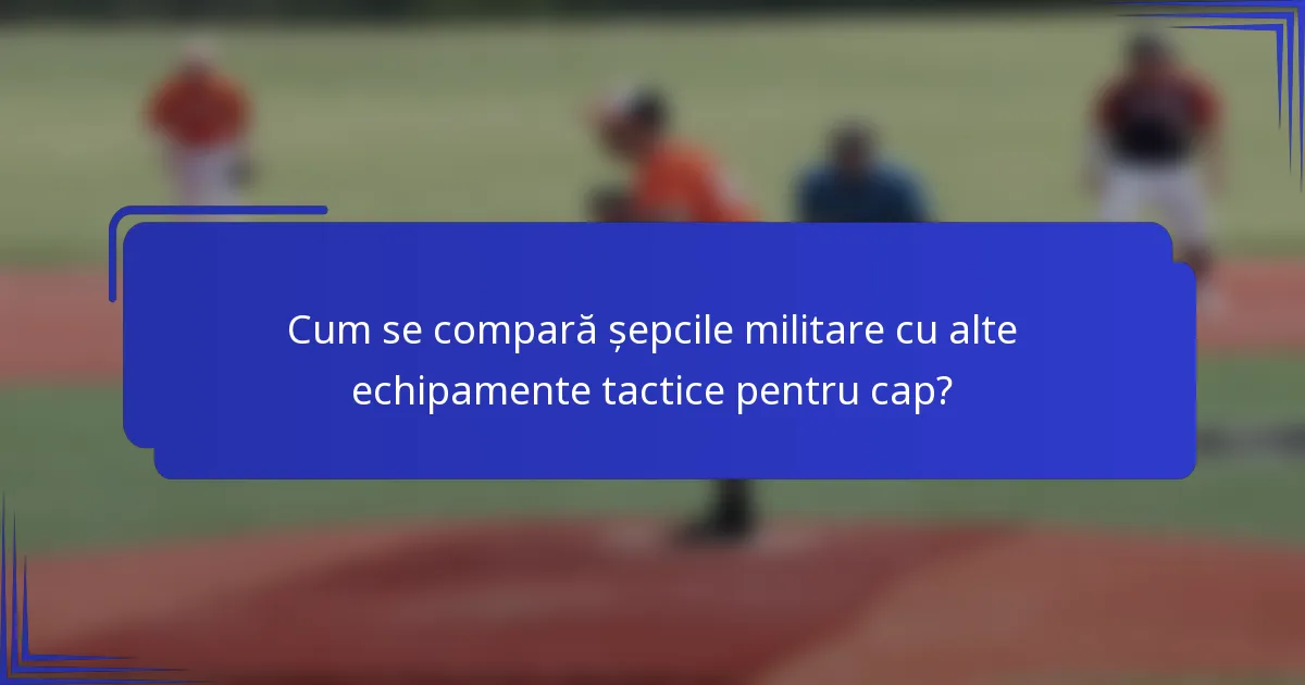 Cum se compară șepcile militare cu alte echipamente tactice pentru cap?
