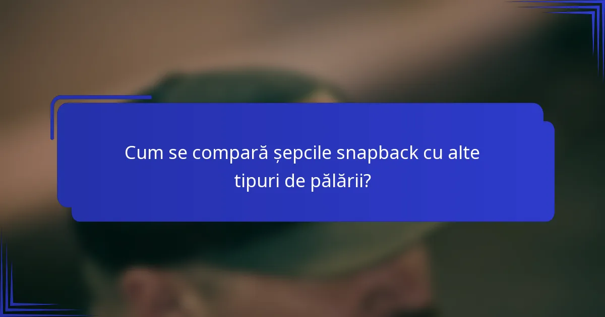 Cum se compară șepcile snapback cu alte tipuri de pălării?