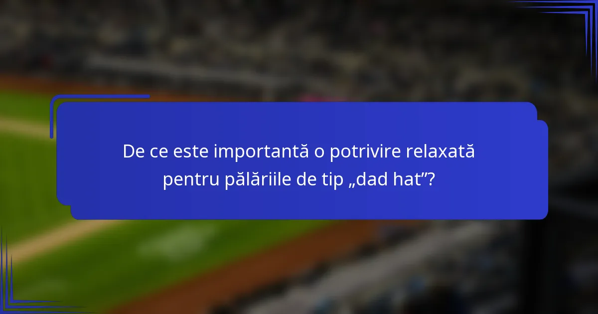 De ce este importantă o potrivire relaxată pentru pălăriile de tip „dad hat”?